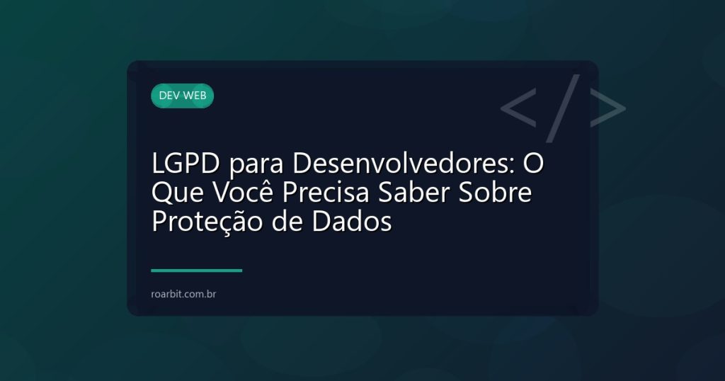 LGPD para Desenvolvedores: O Que Você Precisa Saber Sobre Proteção de Dados