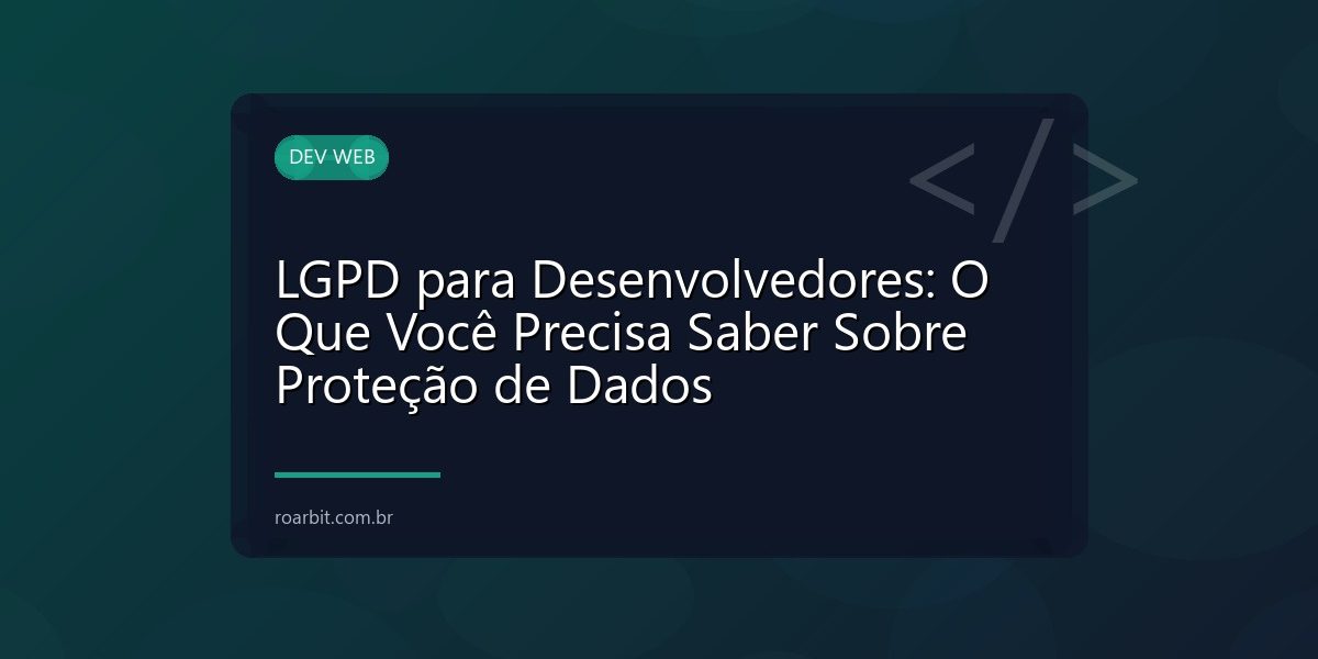 LGPD para Desenvolvedores: O Que Você Precisa Saber Sobre Proteção de Dados