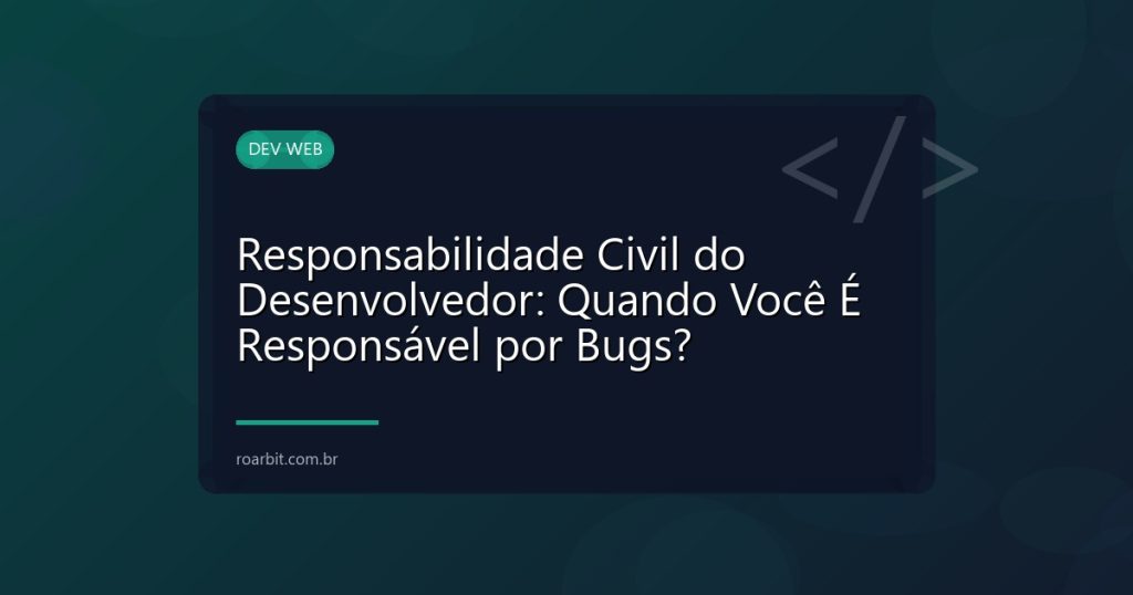 Responsabilidade Civil do Desenvolvedor: Quando Você É Responsável por Bugs?