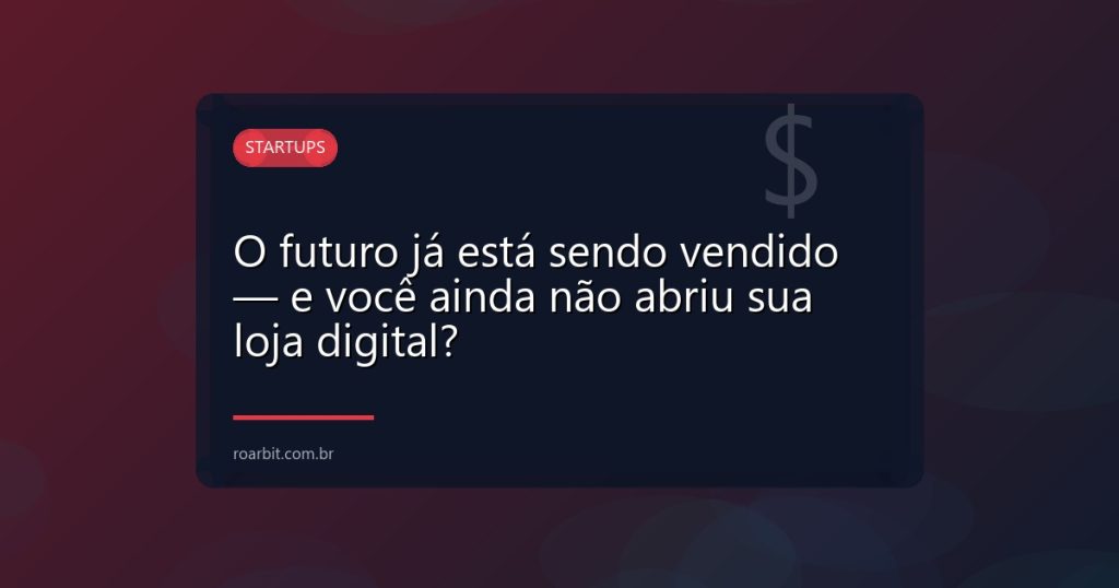 O futuro já está sendo vendido — e você ainda não abriu sua loja digital?