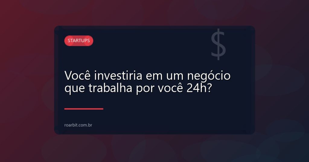 Você investiria em um negócio que trabalha por você 24h?