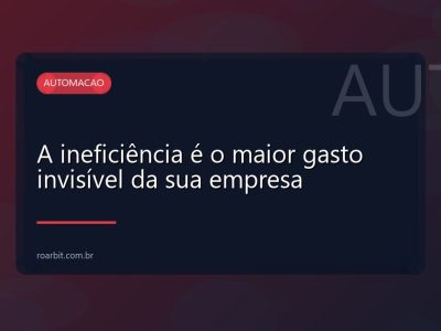 A ineficiência é o maior gasto invisível da sua empresa