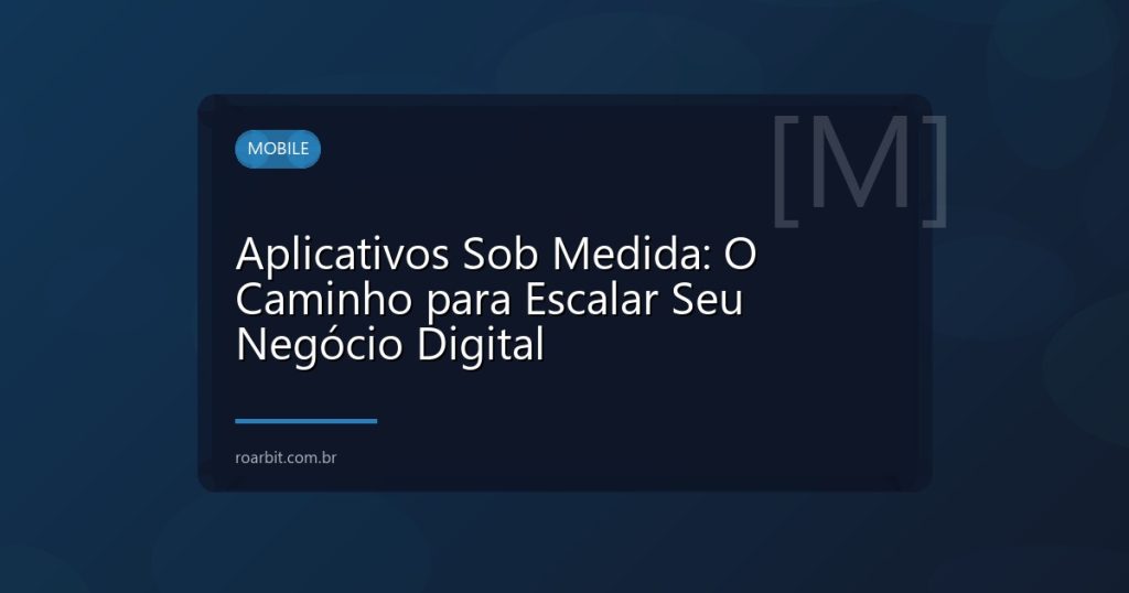Aplicativos Sob Medida: O Caminho para Escalar Seu Negócio Digital