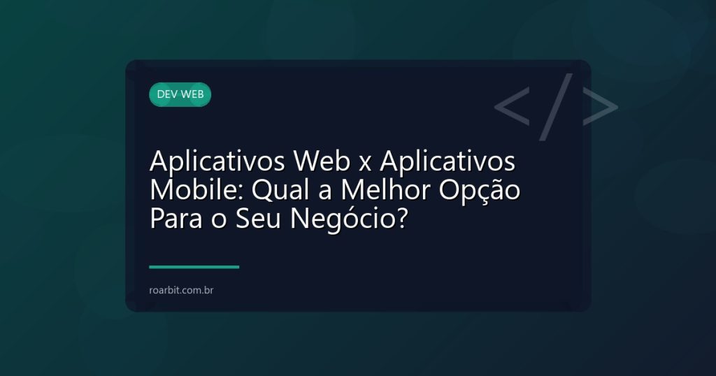 Aplicativos Web x Aplicativos Mobile: Qual a Melhor Opção Para o Seu Negócio?