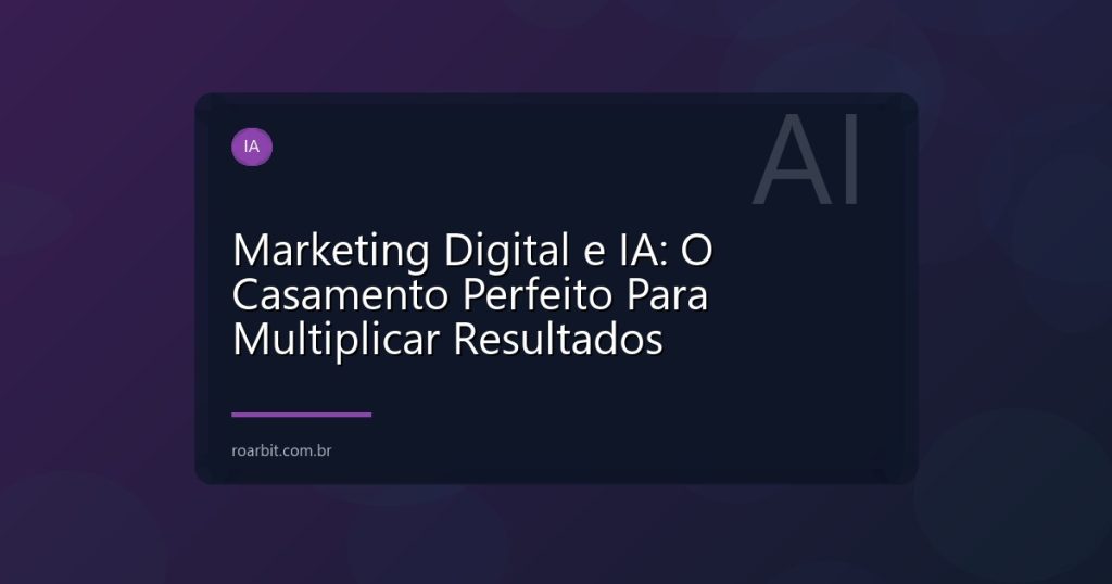 Marketing Digital e IA: O Casamento Perfeito Para Multiplicar Resultados