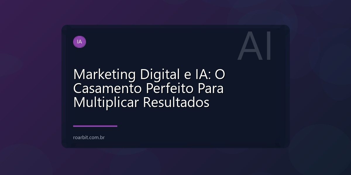 Marketing Digital e IA: O Casamento Perfeito Para Multiplicar Resultados