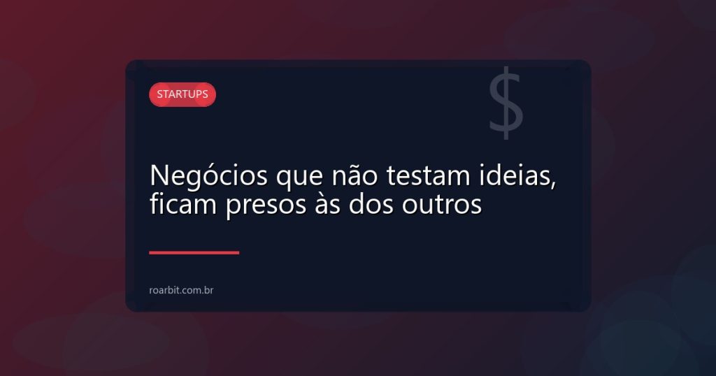 Negócios que não testam ideias, ficam presos às dos outros
