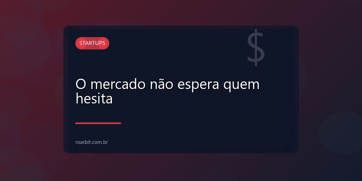 O mercado não espera quem hesita