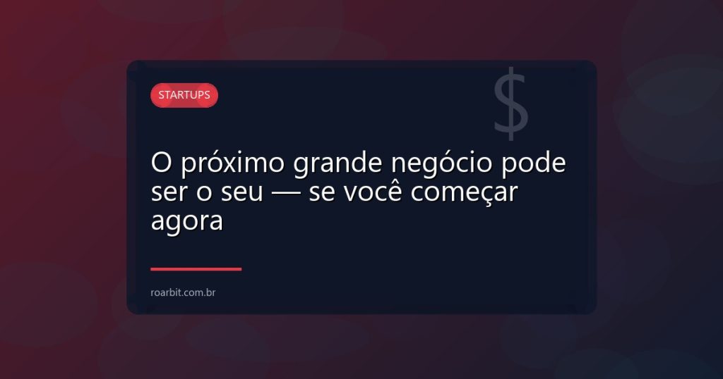 O próximo grande negócio pode ser o seu — se você começar agora