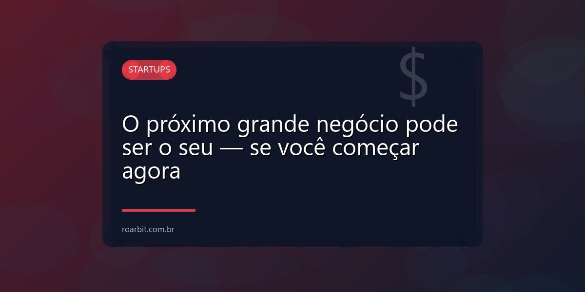 O próximo grande negócio pode ser o seu — se você começar agora