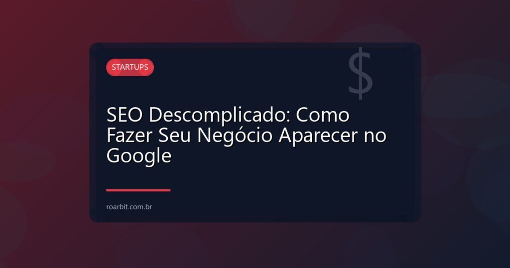 SEO Descomplicado: Como Fazer Seu Negócio Aparecer no Google