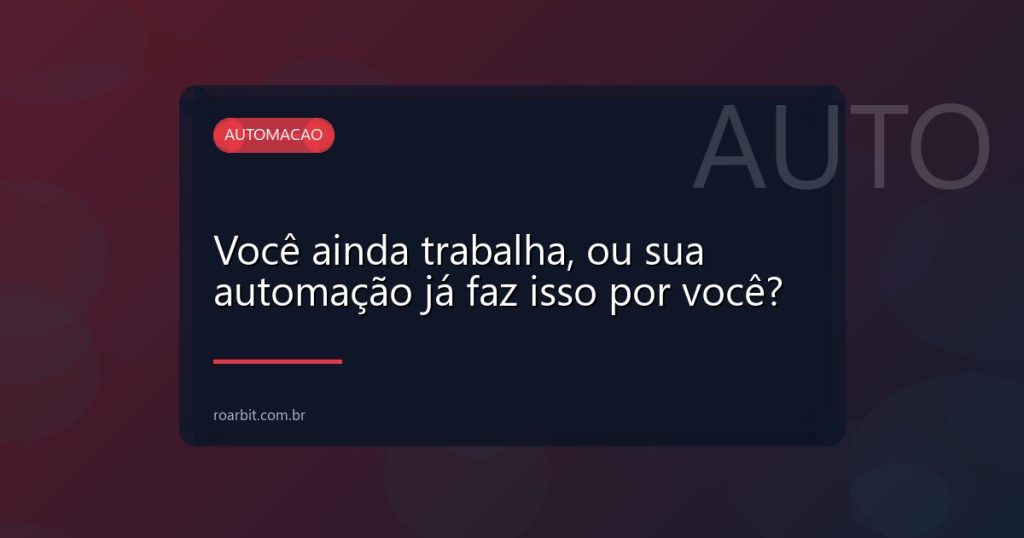 Você ainda trabalha, ou sua automação já faz isso por você?