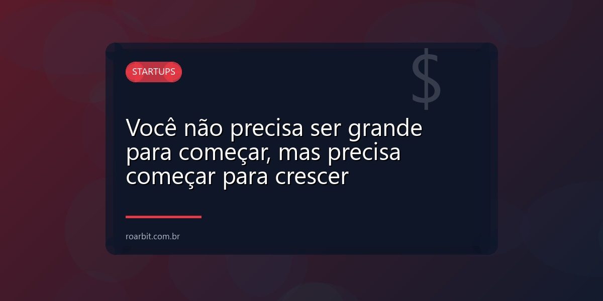 Você não precisa ser grande para começar, mas precisa começar para crescer