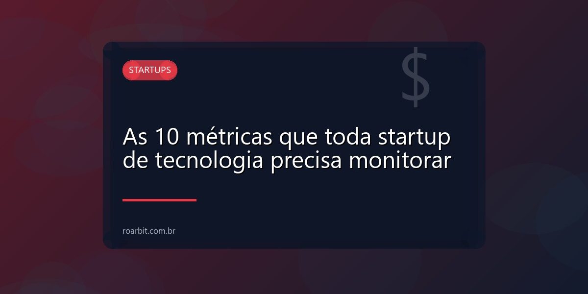 As 10 métricas que toda startup de tecnologia precisa monitorar