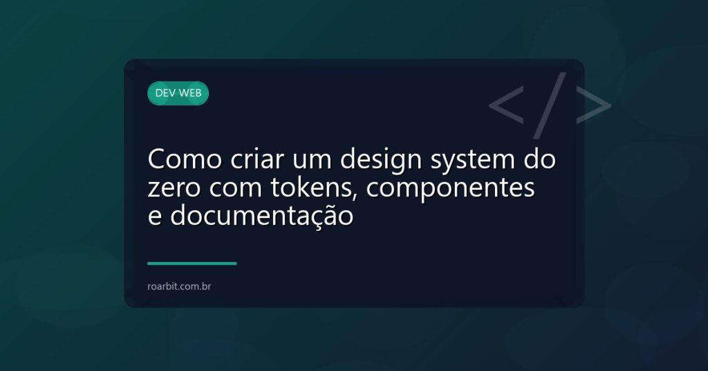 Como criar um design system do zero com tokens, componentes e documentação