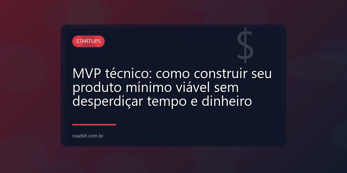 MVP técnico: como construir seu produto mínimo viável sem desperdiçar tempo e dinheiro