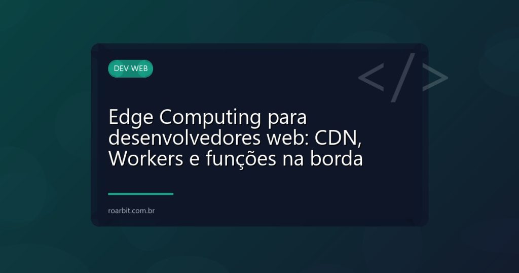 Edge Computing para desenvolvedores web: CDN, Workers e funções na borda