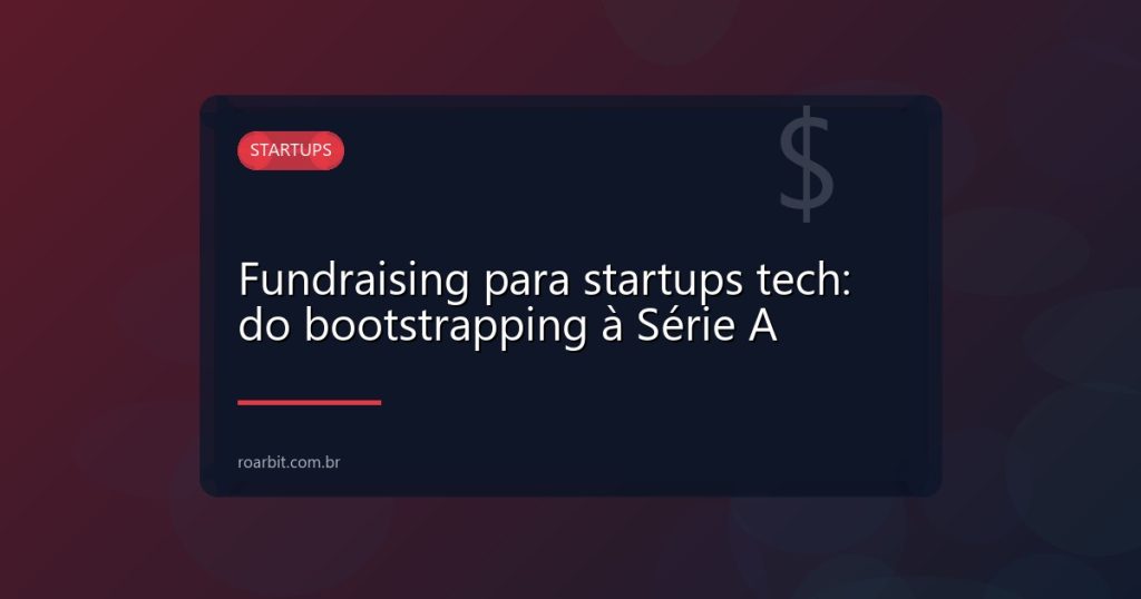 Fundraising para startups tech: do bootstrapping à Série A