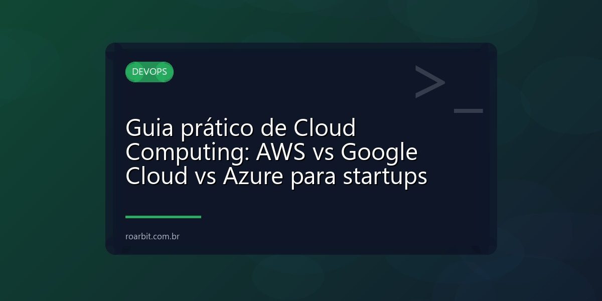 Guia prático de Cloud Computing: AWS vs Google Cloud vs Azure para startups