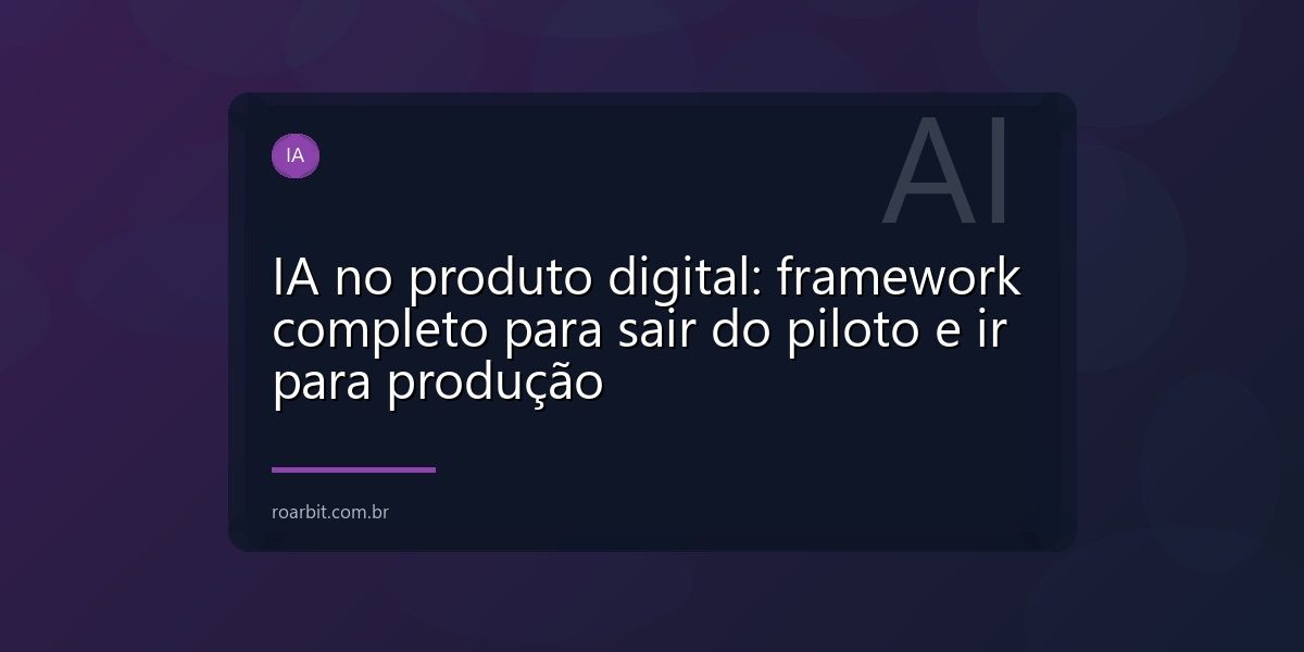 IA no produto digital: framework completo para sair do piloto e ir para produção