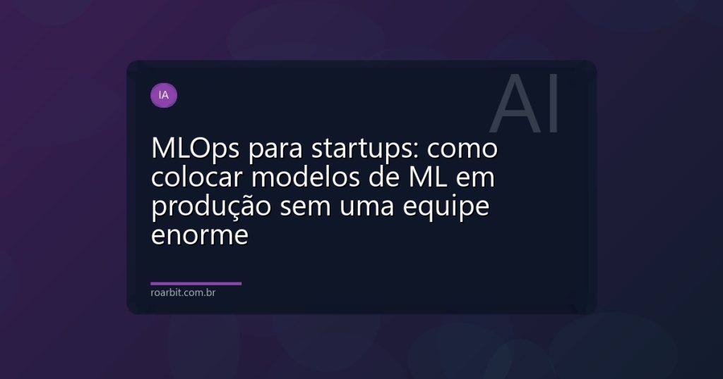 MLOps para startups: como colocar modelos de ML em produção sem uma equipe enorme