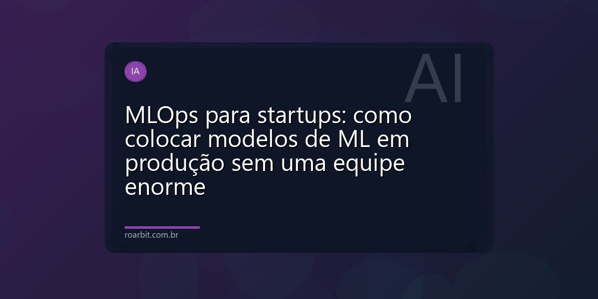 MLOps para startups: como colocar modelos de ML em produção sem uma equipe enorme