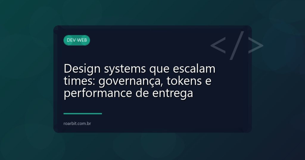 Design systems que escalam times: governança, tokens e performance de entrega
