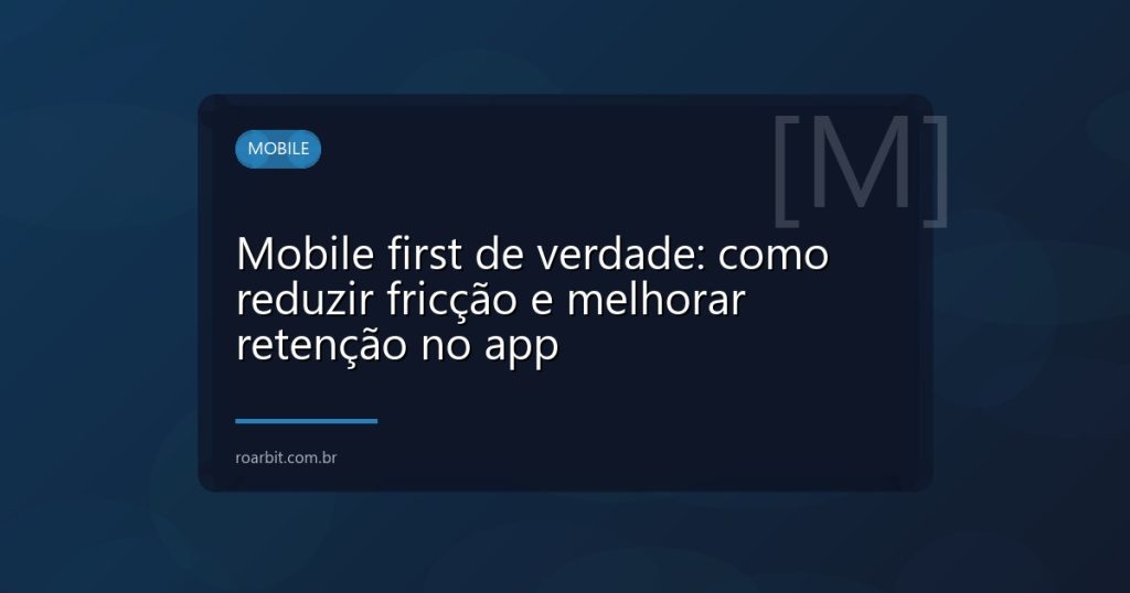 Mobile first de verdade: como reduzir fricção e melhorar retenção no app