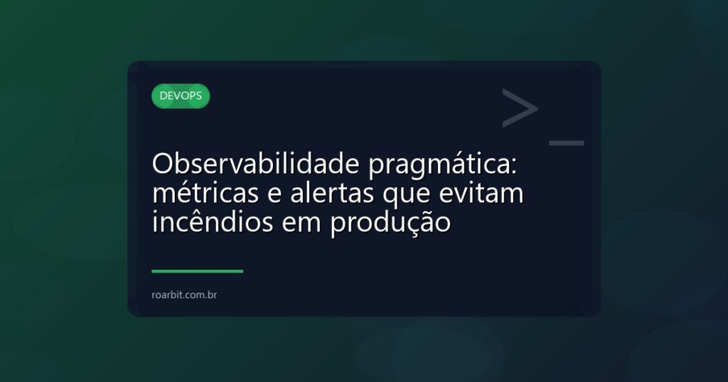 Observabilidade pragmática: métricas e alertas que evitam incêndios em produção