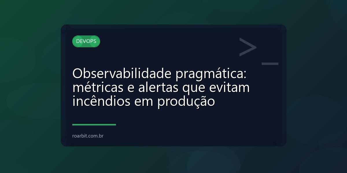 Observabilidade pragmática: métricas e alertas que evitam incêndios em produção