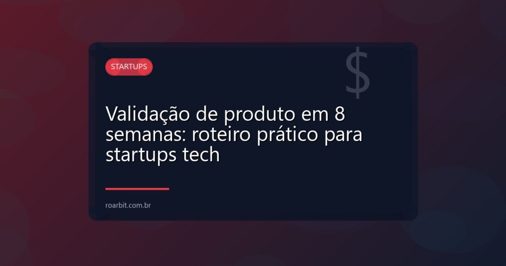 Validação de produto em 8 semanas: roteiro prático para startups tech