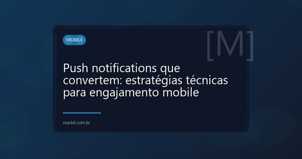 Push notifications que convertem: estratégias técnicas para engajamento mobile