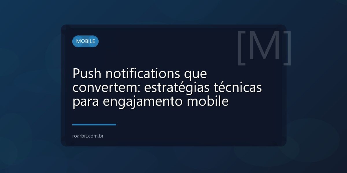 Push notifications que convertem: estratégias técnicas para engajamento mobile