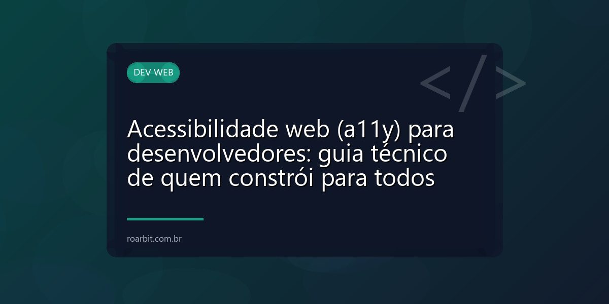 Acessibilidade web (a11y) para desenvolvedores: guia técnico de quem constrói para todos