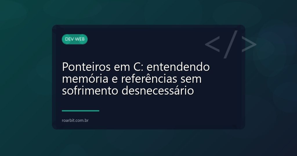 Ponteiros em C: entendendo memória e referências sem sofrimento desnecessário