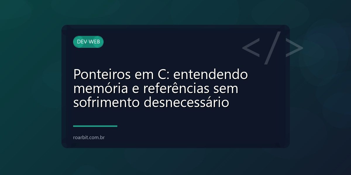 Ponteiros em C: entendendo memória e referências sem sofrimento desnecessário