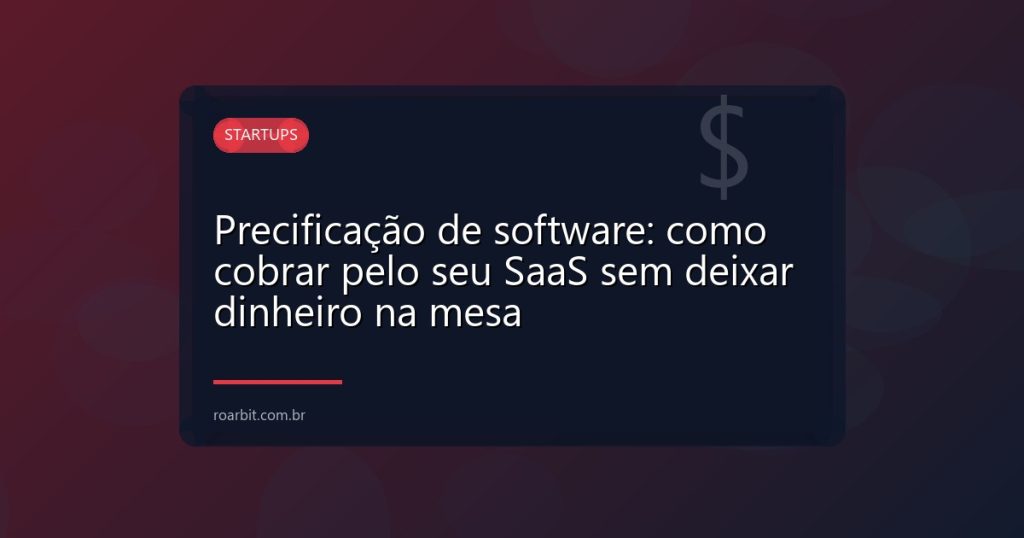 Precificação de software: como cobrar pelo seu SaaS sem deixar dinheiro na mesa