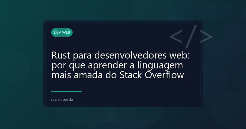 Rust para desenvolvedores web: por que aprender a linguagem mais amada do Stack Overflow