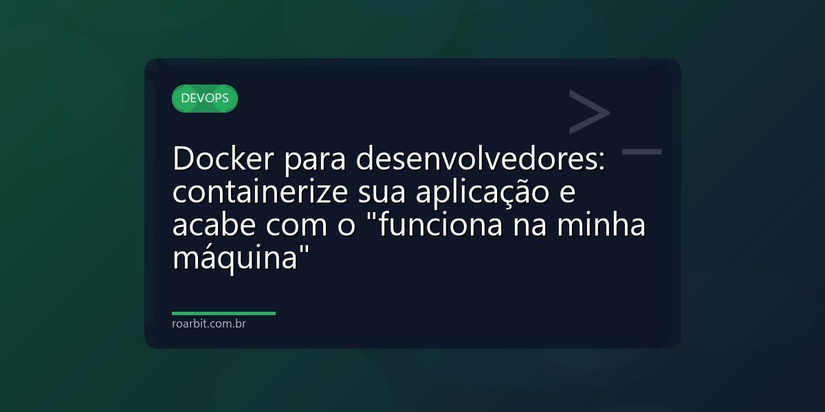 Docker para desenvolvedores: containerize sua aplicação e acabe com o "funciona na minha máquina"