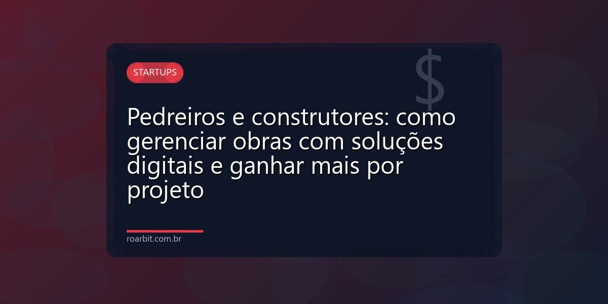 Pedreiros e construtores: como gerenciar obras com soluções digitais e ganhar mais por projeto
