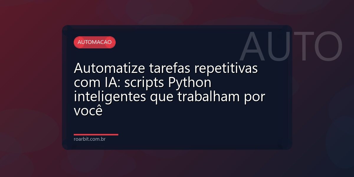 Automatize tarefas repetitivas com IA: scripts Python inteligentes que trabalham por você