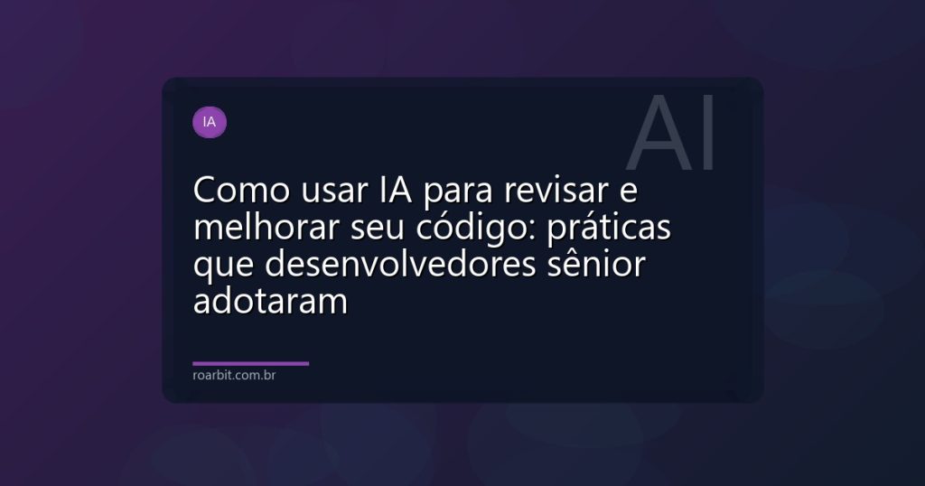 Como usar IA para revisar e melhorar seu código: práticas que desenvolvedores sênior adotaram