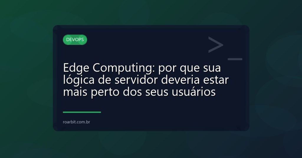 Edge Computing: por que sua lógica de servidor deveria estar mais perto dos seus usuários