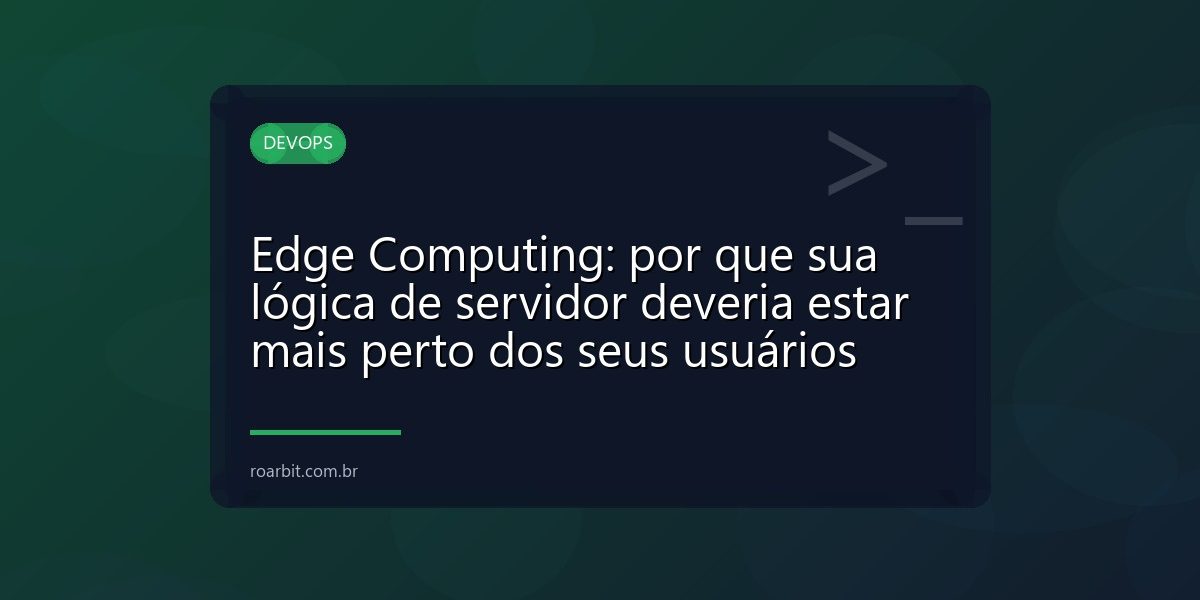 Edge Computing: por que sua lógica de servidor deveria estar mais perto dos seus usuários