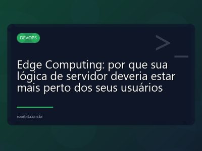 Edge Computing: por que sua lógica de servidor deveria estar mais perto dos seus usuários