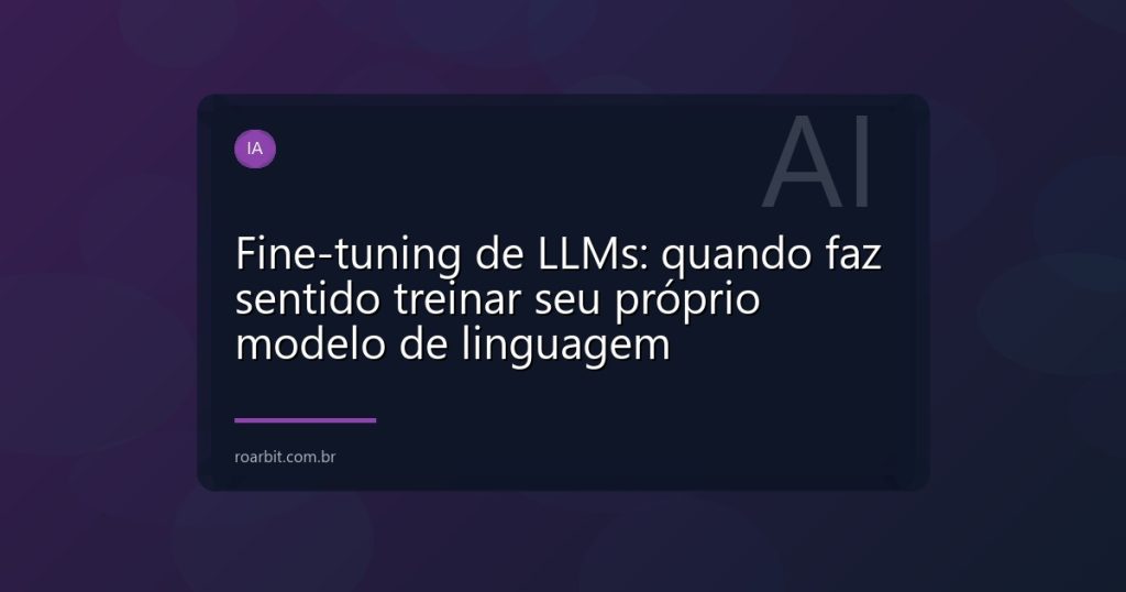 Fine-tuning de LLMs: quando faz sentido treinar seu próprio modelo de linguagem