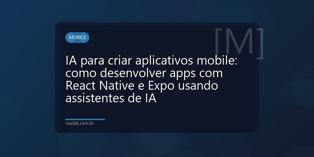 IA para criar aplicativos mobile: como desenvolver apps com React Native e Expo usando assistentes de IA