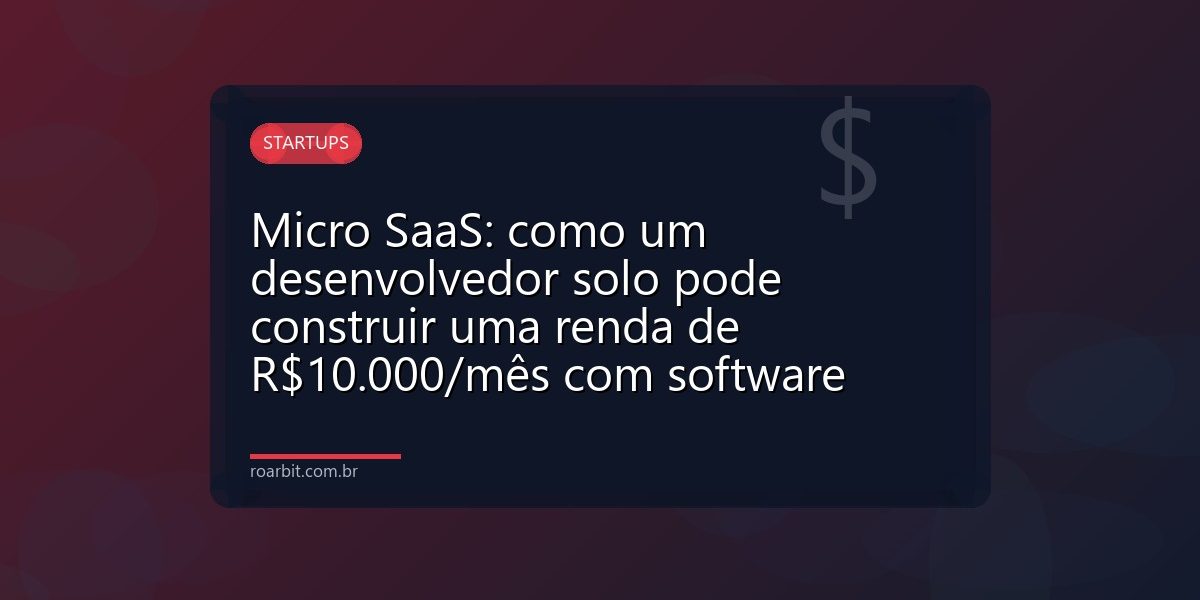 Micro SaaS: como um desenvolvedor solo pode construir uma renda de R$10.000/mês com software