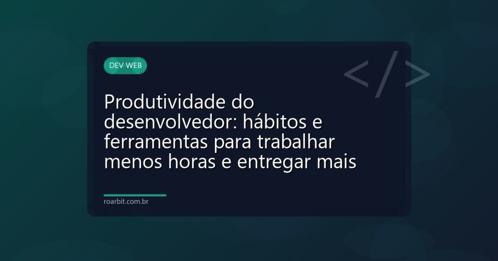 Produtividade do desenvolvedor: hábitos e ferramentas para trabalhar menos horas e entregar mais