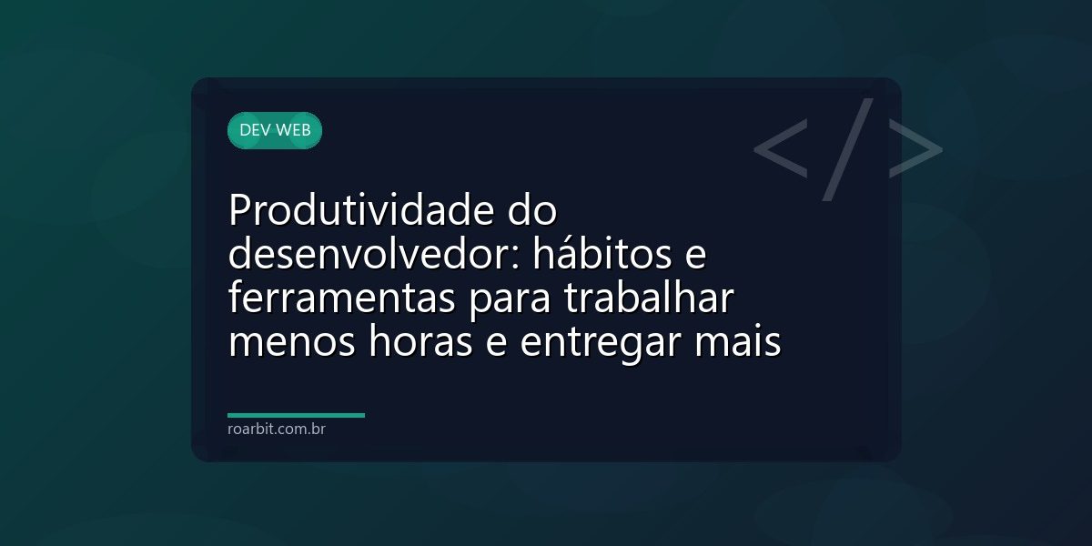 Produtividade do desenvolvedor: hábitos e ferramentas para trabalhar menos horas e entregar mais